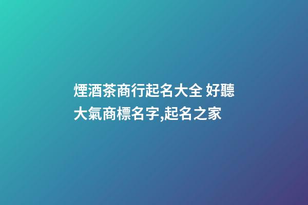 煙酒茶商行起名大全 好聽大氣商標名字,起名之家-第1張-商標起名-玄機派